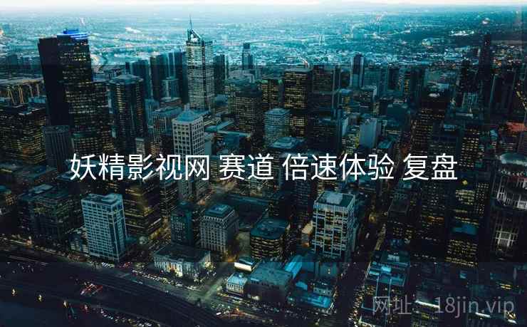 妖精影视网 赛道 倍速体验 复盘