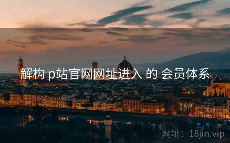 解构 p站官网网址进入 的 会员体系
