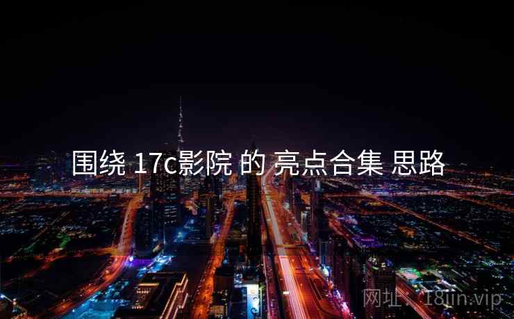 围绕 17c影院 的 亮点合集 思路