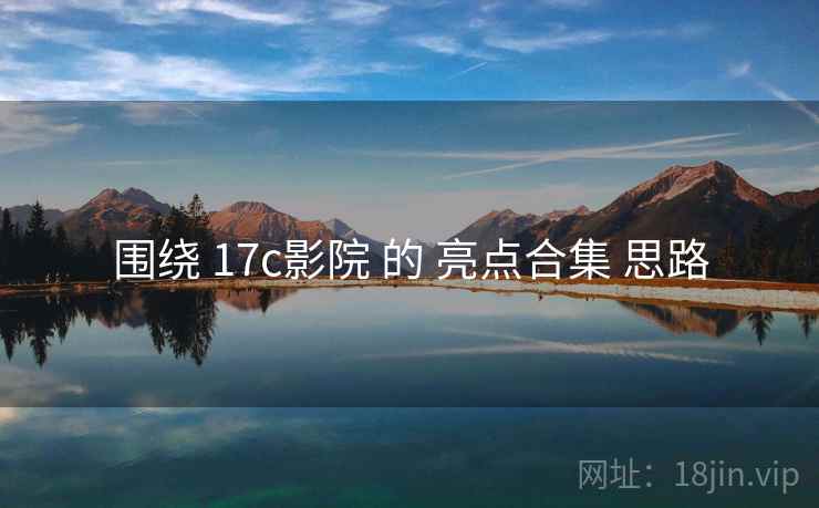 围绕 17c影院 的 亮点合集 思路