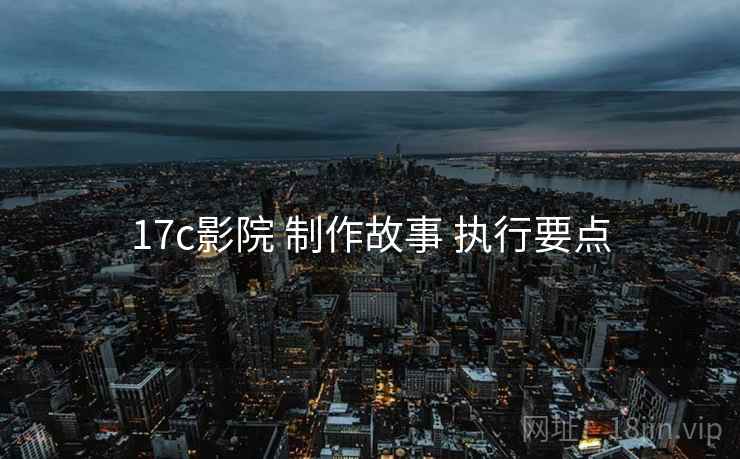17c影院 制作故事 执行要点