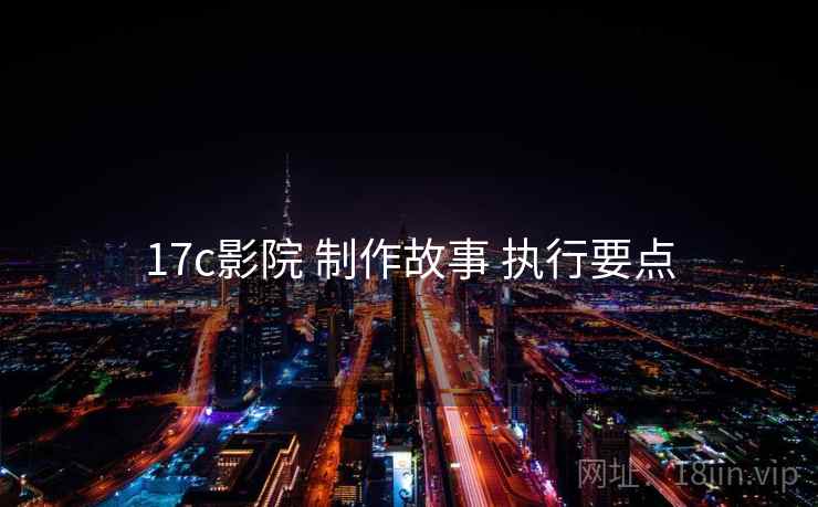 17c影院 制作故事 执行要点