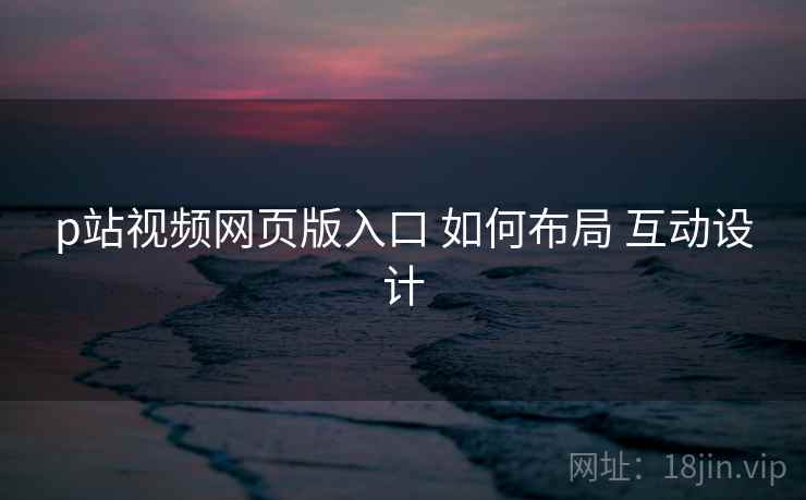p站视频网页版入口 如何布局 互动设计