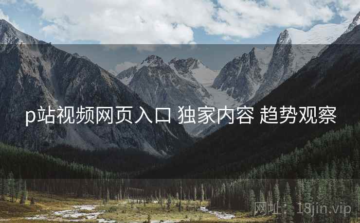 p站视频网页入口 独家内容 趋势观察