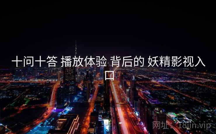 十问十答 播放体验 背后的 妖精影视入口