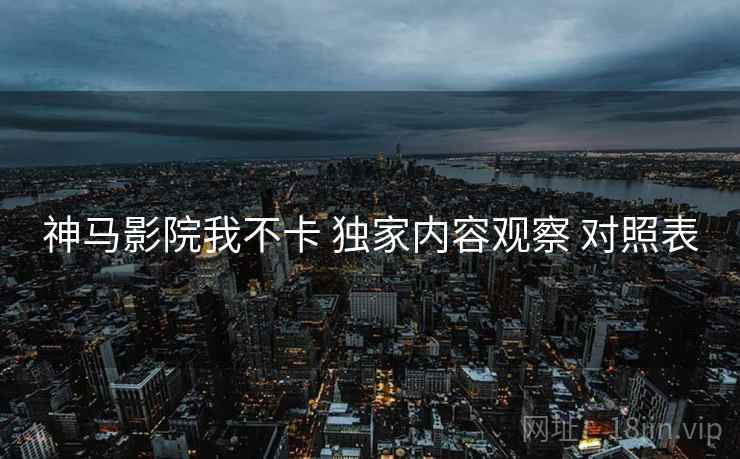 神马影院我不卡 独家内容观察 对照表