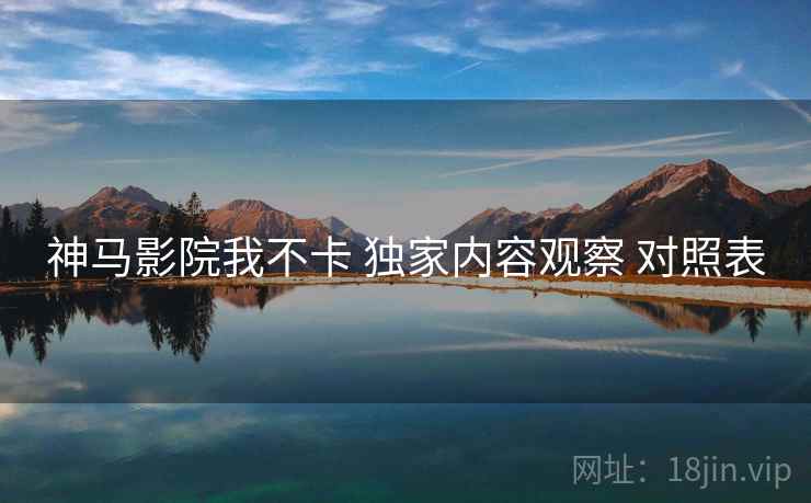 神马影院我不卡 独家内容观察 对照表