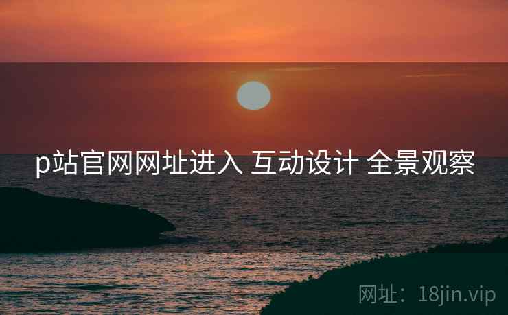 p站官网网址进入 互动设计 全景观察