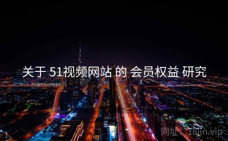 关于 51视频网站 的 会员权益 研究