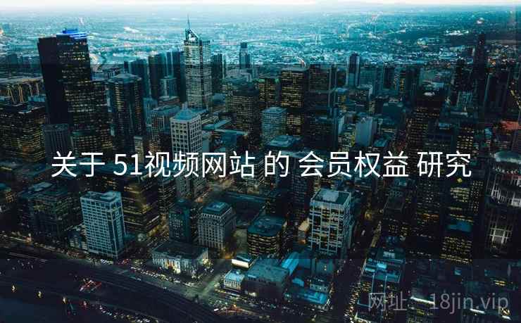 关于 51视频网站 的 会员权益 研究