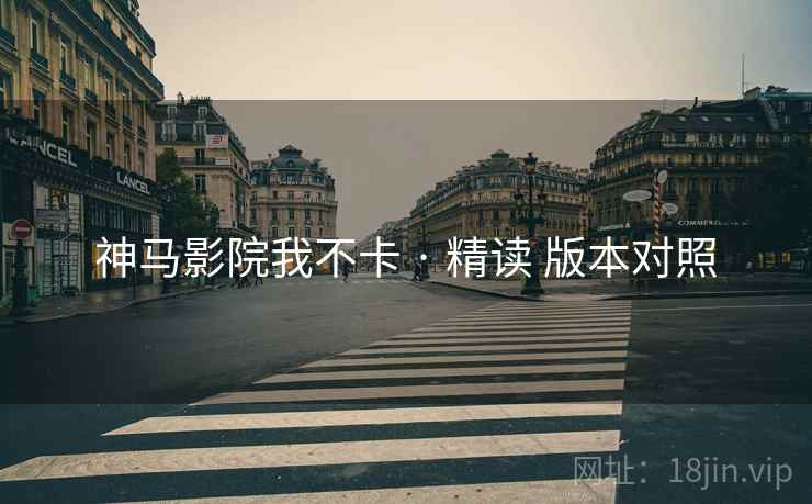 神马影院我不卡 · 精读 版本对照