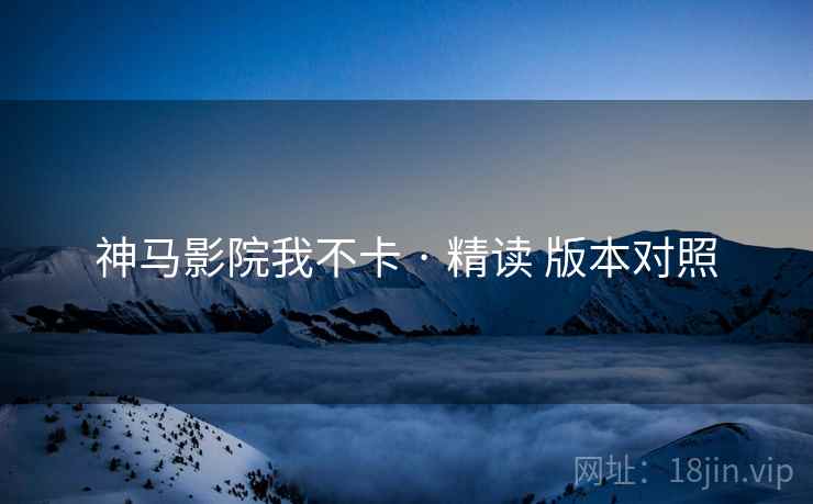 神马影院我不卡 · 精读 版本对照