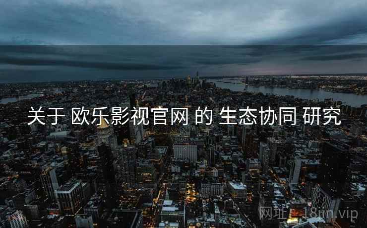 关于 欧乐影视官网 的 生态协同 研究