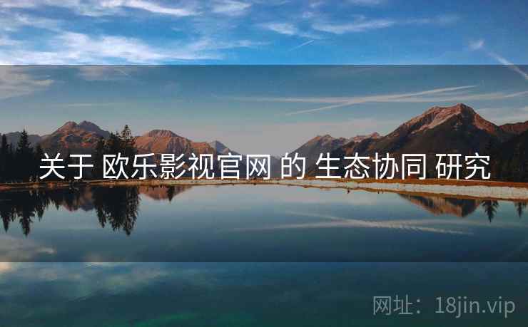 关于 欧乐影视官网 的 生态协同 研究