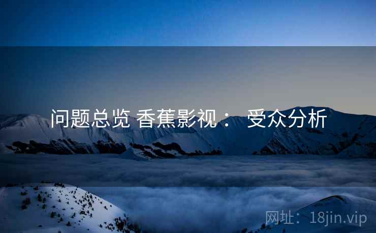 问题总览 香蕉影视 ： 受众分析