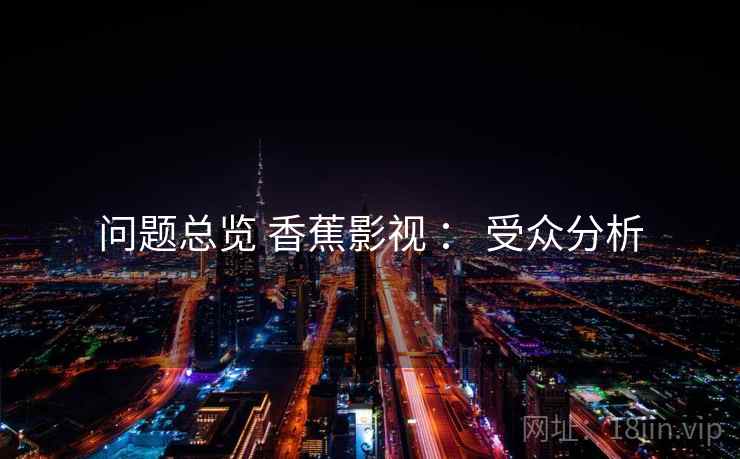 问题总览 香蕉影视 ： 受众分析