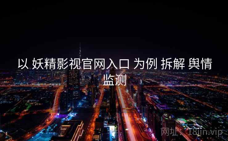 以 妖精影视官网入口 为例 拆解 舆情监测