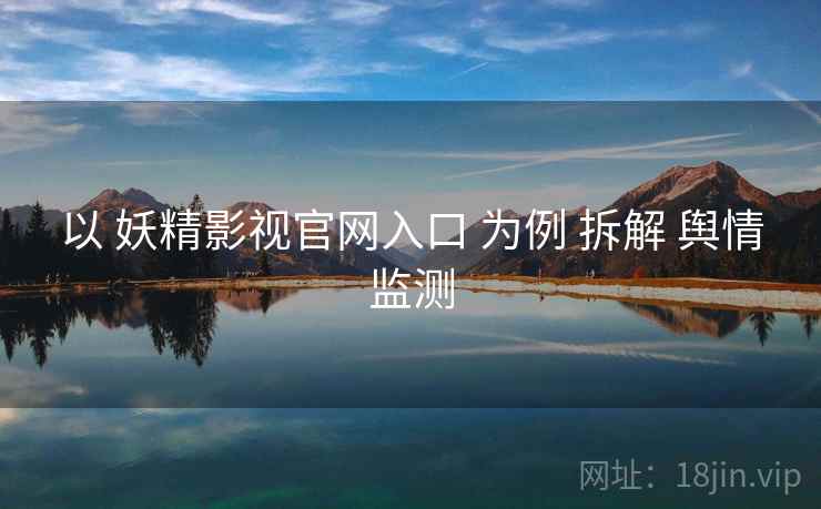 以 妖精影视官网入口 为例 拆解 舆情监测
