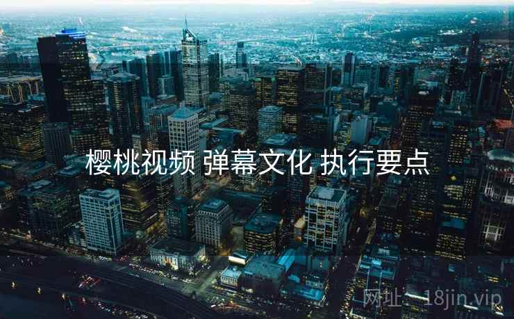 樱桃视频 弹幕文化 执行要点