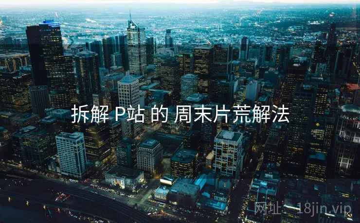 拆解 P站 的 周末片荒解法