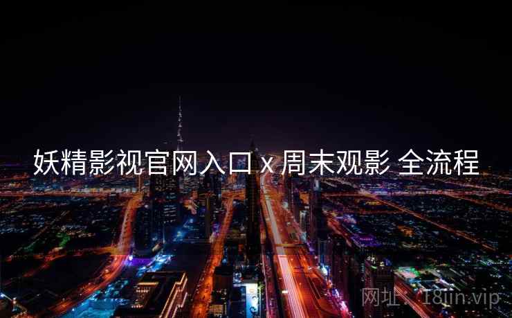 妖精影视官网入口 x 周末观影 全流程