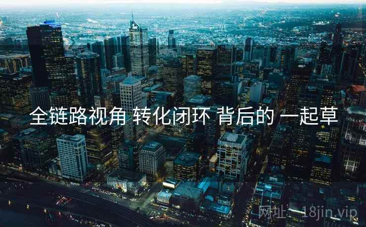 全链路视角 转化闭环 背后的 一起草