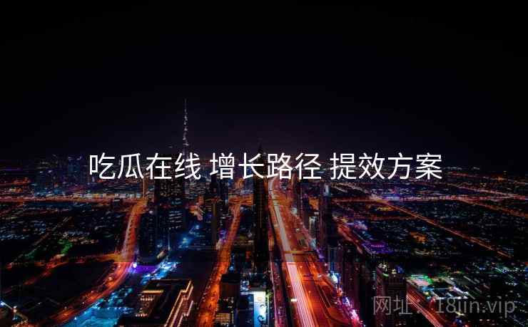 吃瓜在线 增长路径 提效方案