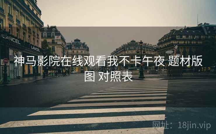 神马影院在线观看我不卡午夜 题材版图 对照表