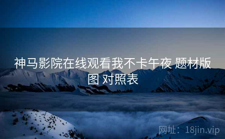 神马影院在线观看我不卡午夜 题材版图 对照表