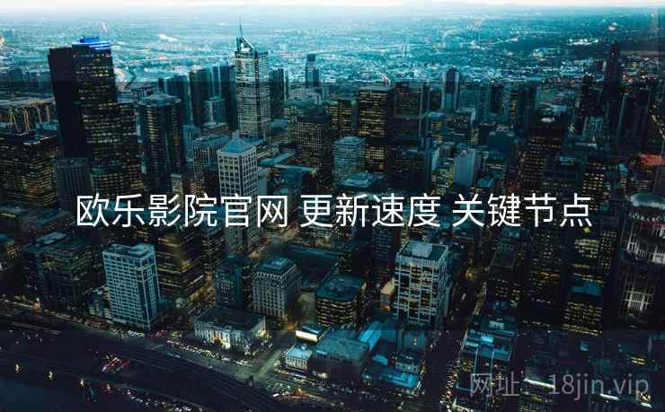 欧乐影院官网 更新速度 关键节点
