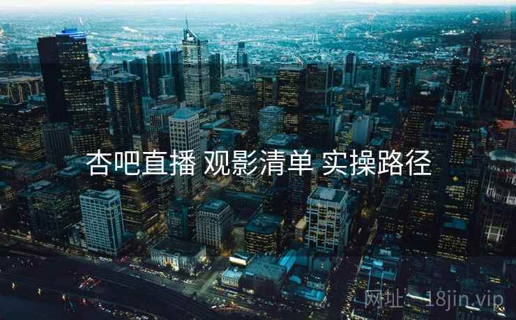 杏吧直播 观影清单 实操路径