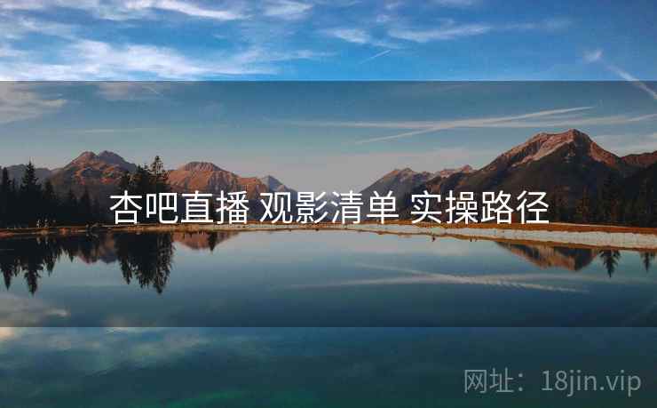 杏吧直播 观影清单 实操路径