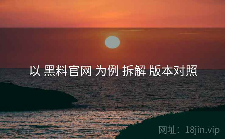 以 黑料官网 为例 拆解 版本对照