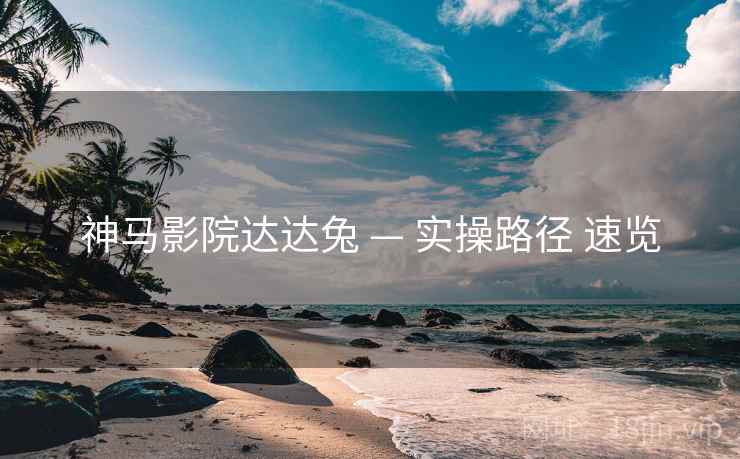 神马影院达达兔 — 实操路径 速览