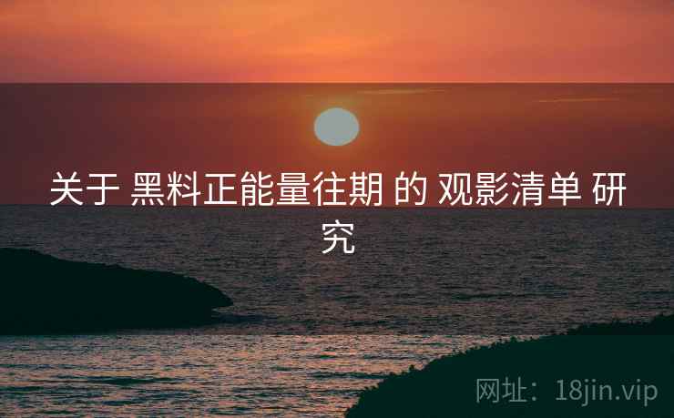 关于 黑料正能量往期 的 观影清单 研究