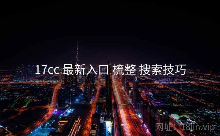 17cc 最新入口 梳整 搜索技巧