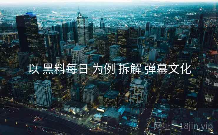 以 黑料每日 为例 拆解 弹幕文化