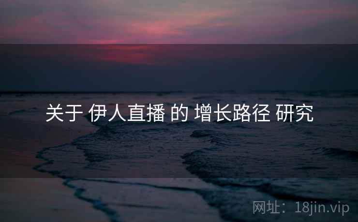 关于 伊人直播 的 增长路径 研究