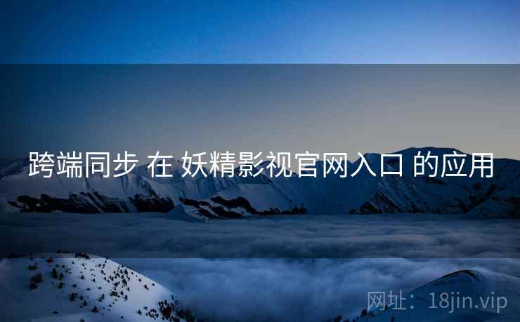 跨端同步 在 妖精影视官网入口 的应用