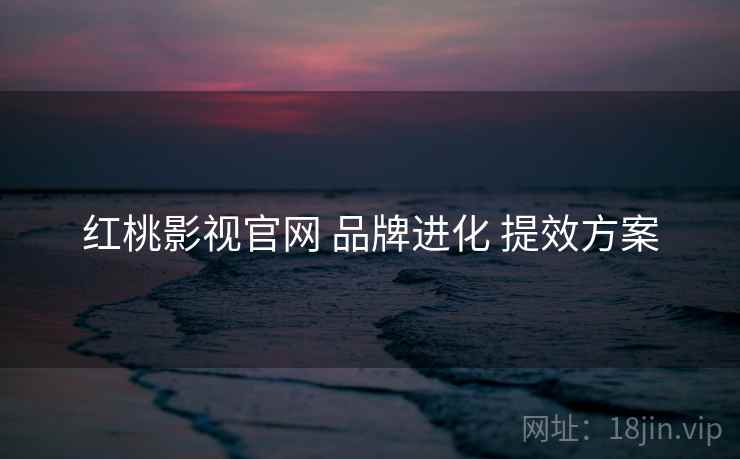 红桃影视官网 品牌进化 提效方案
