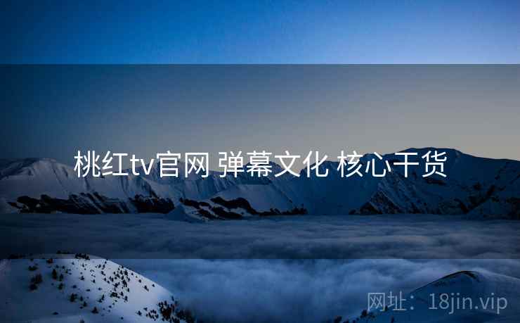 桃红tv官网 弹幕文化 核心干货