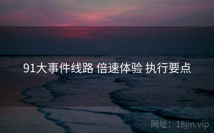 91大事件线路 倍速体验 执行要点