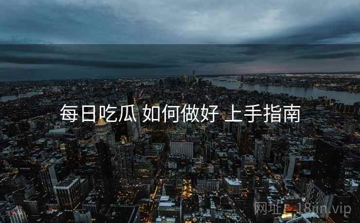 每日吃瓜 如何做好 上手指南