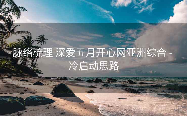 脉络梳理 深爱五月开心网亚洲综合 - 冷启动思路