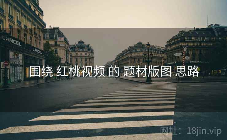 围绕 红桃视频 的 题材版图 思路
