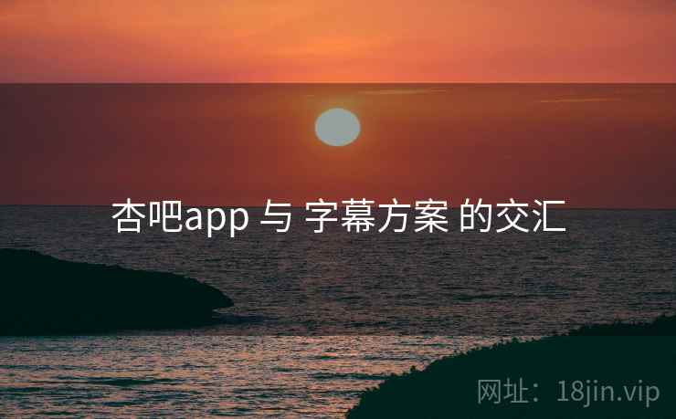 杏吧app 与 字幕方案 的交汇