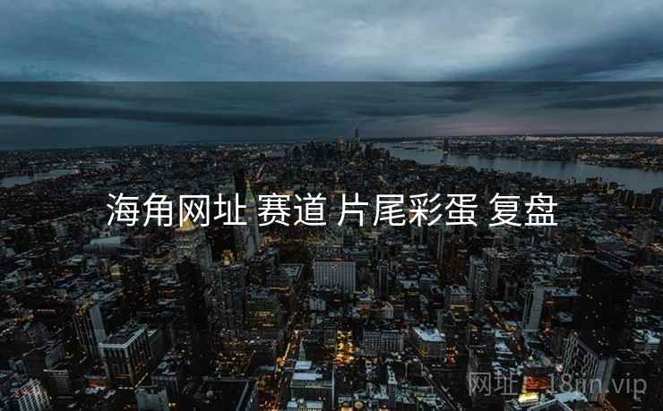 海角网址 赛道 片尾彩蛋 复盘