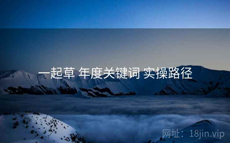 一起草 年度关键词 实操路径
