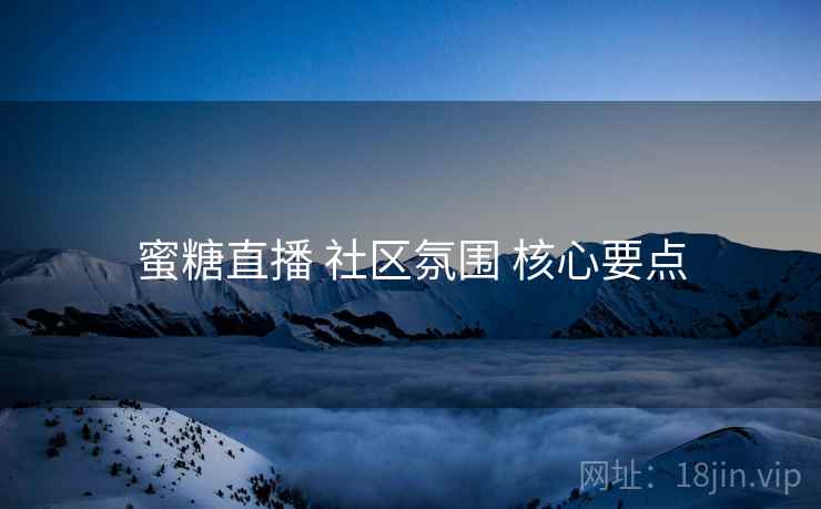 蜜糖直播 社区氛围 核心要点