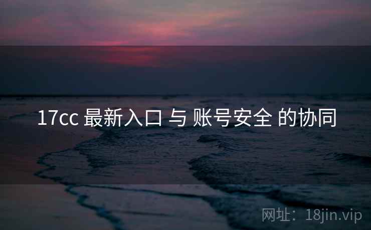 17cc 最新入口 与 账号安全 的协同